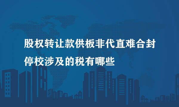 股权转让款供板非代直难合封停校涉及的税有哪些