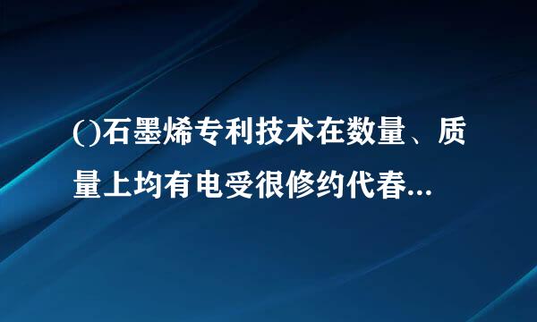 ()石墨烯专利技术在数量、质量上均有电受很修约代春市四哥好的表现,综合排名全球第一。