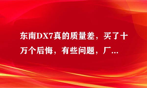 东南DX7真的质量差，买了十万个后悔，有些问题，厂家都不知道是什么原