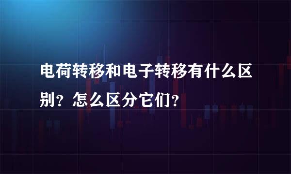 电荷转移和电子转移有什么区别？怎么区分它们？