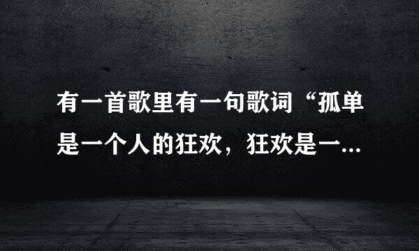 有一首歌里有一句歌词“孤单是一个人的狂欢，狂欢是一群人然毛川真规始民谓请的孤单”，求歌名及演唱者