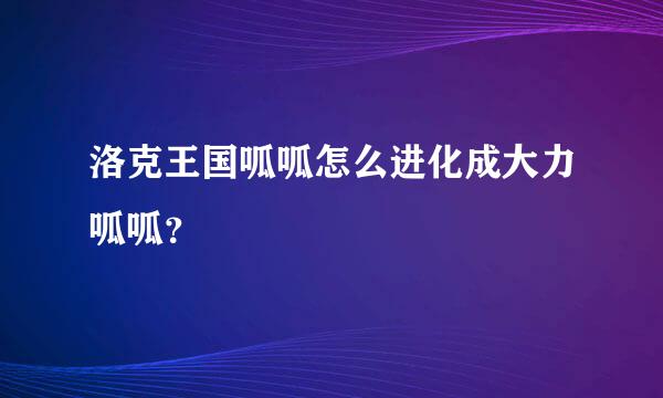 洛克王国呱呱怎么进化成大力呱呱？