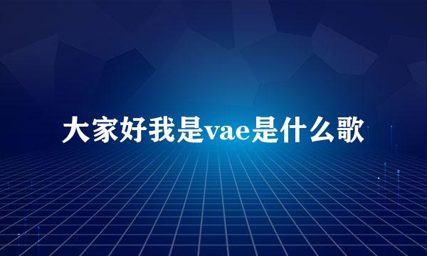 大家好我是vae是什么歌