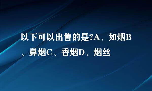 以下可以出售的是?A、如烟B、鼻烟C、香烟D、烟丝