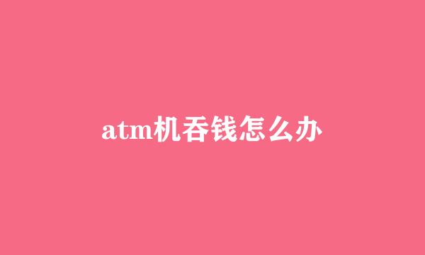 atm机吞钱怎么办