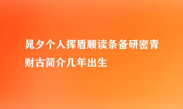 晁夕个人挥盾顺读条备研密青财古简介几年出生