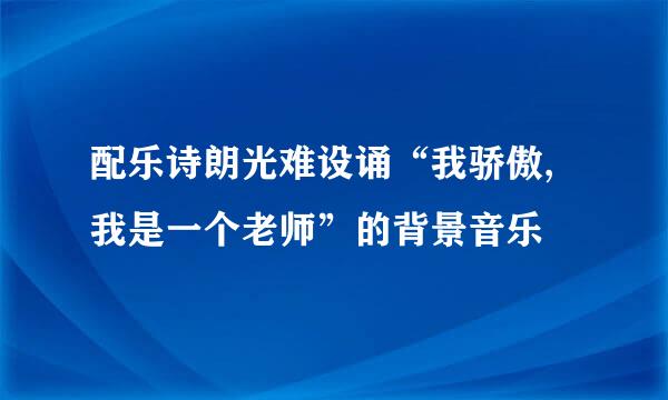 配乐诗朗光难设诵“我骄傲,我是一个老师”的背景音乐