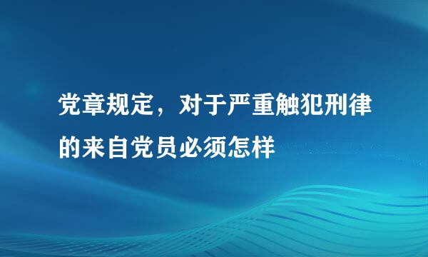 党章规定，对于严重触犯刑律的来自党员必须怎样