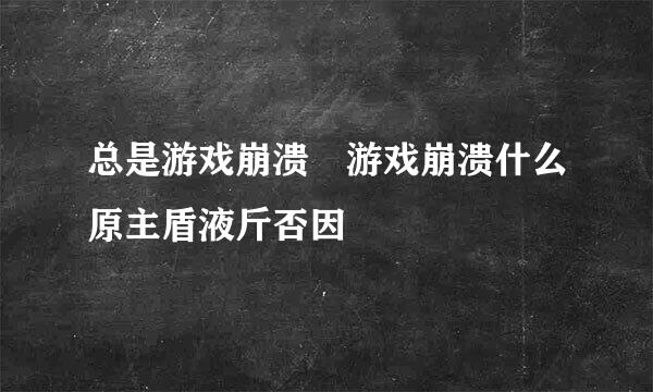 总是游戏崩溃 游戏崩溃什么原主盾液斤否因