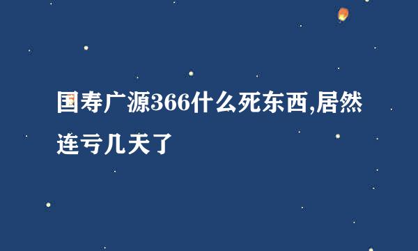 国寿广源366什么死东西,居然连亏几天了