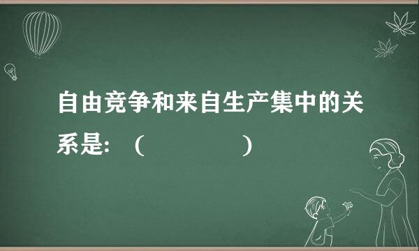 自由竞争和来自生产集中的关系是: (    )