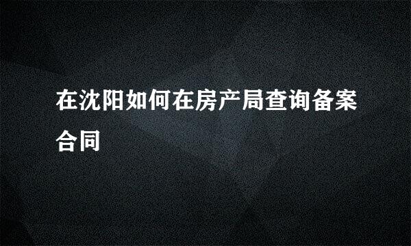 在沈阳如何在房产局查询备案合同