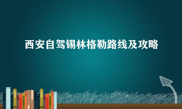 西安自驾锡林格勒路线及攻略