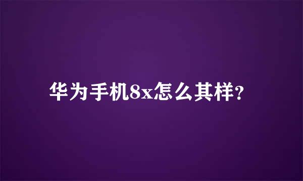 华为手机8x怎么其样？