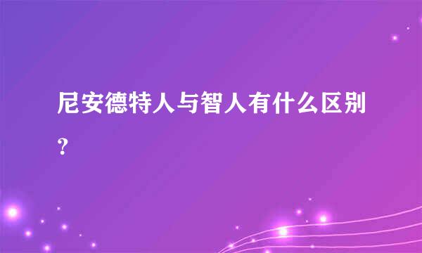 尼安德特人与智人有什么区别？