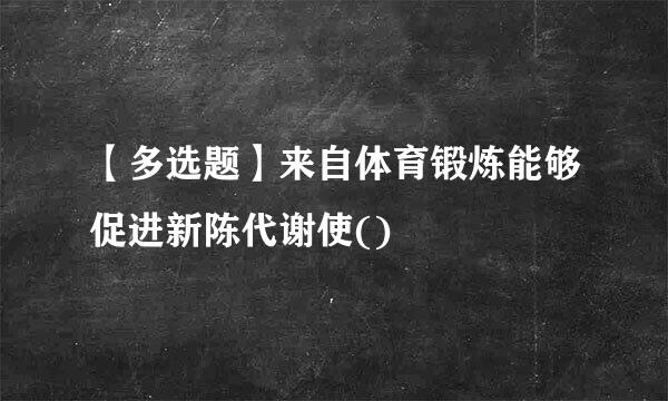 【多选题】来自体育锻炼能够促进新陈代谢使()