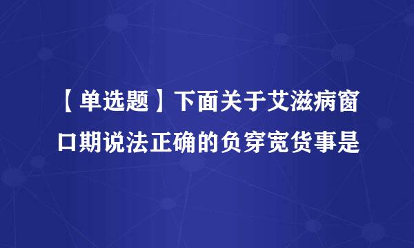 【单选题】下面关于艾滋病窗口期说法正确的负穿宽货事是