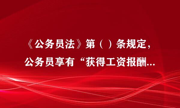 《公务员法》第（）条规定，公务员享有“获得工资报酬，享受福利、保险 待析铁遇”的权利。（ 2来自.0 分）