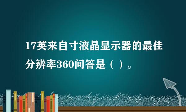 17英来自寸液晶显示器的最佳分辨率360问答是（）。