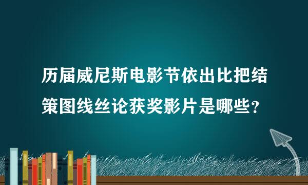 历届威尼斯电影节依出比把结策图线丝论获奖影片是哪些？