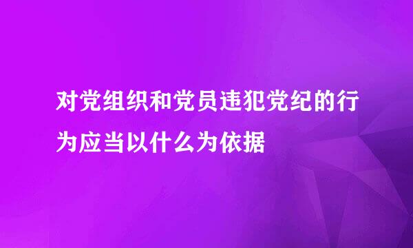 对党组织和党员违犯党纪的行为应当以什么为依据