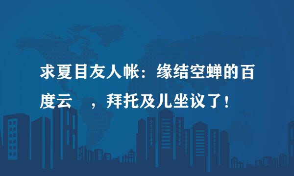 求夏目友人帐：缘结空蝉的百度云 ，拜托及儿坐议了！