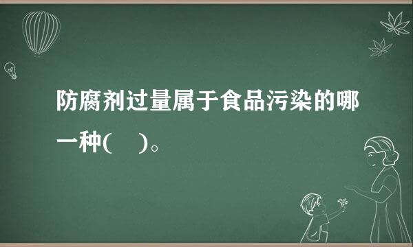 防腐剂过量属于食品污染的哪一种( )。