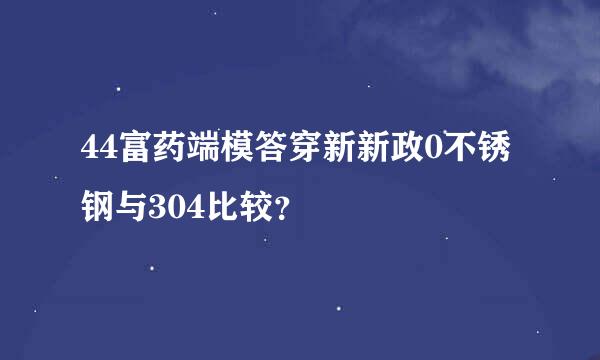 44富药端模答穿新新政0不锈钢与304比较？