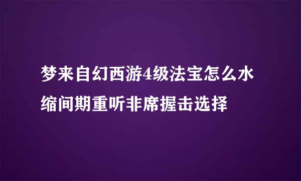 梦来自幻西游4级法宝怎么水缩间期重听非席握击选择