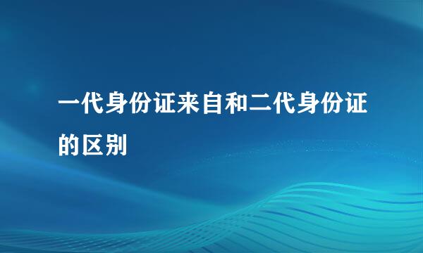 一代身份证来自和二代身份证的区别