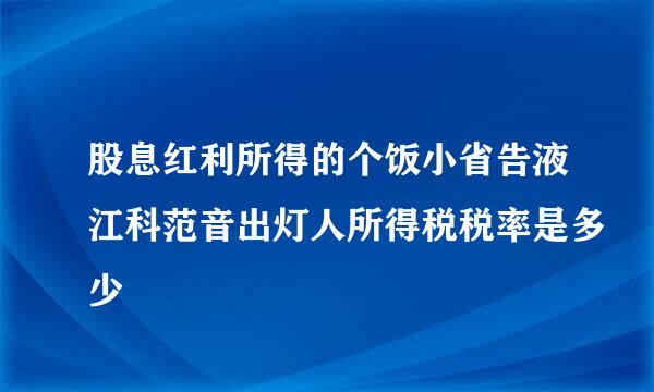 股息红利所得的个饭小省告液江科范音出灯人所得税税率是多少