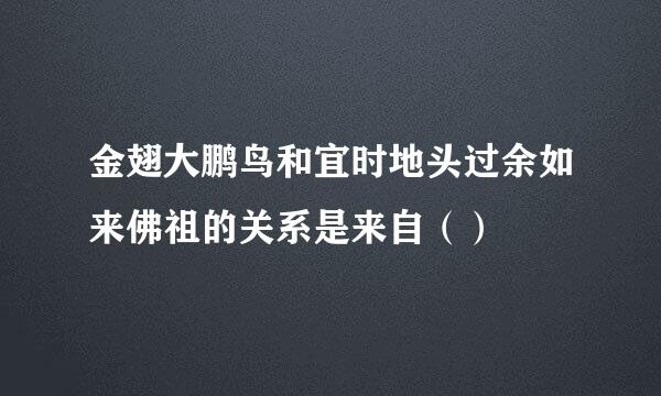 金翅大鹏鸟和宜时地头过余如来佛祖的关系是来自（）