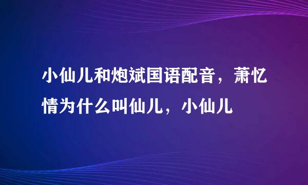 小仙儿和炮斌国语配音，萧忆情为什么叫仙儿，小仙儿