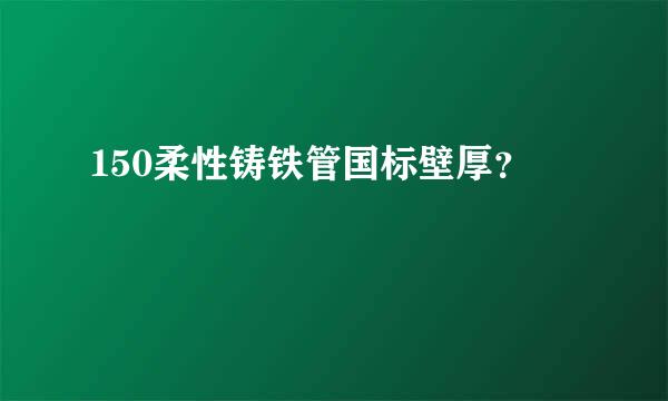 150柔性铸铁管国标壁厚？