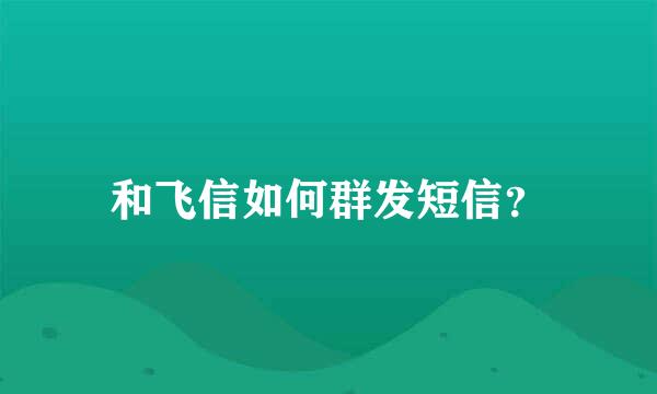 和飞信如何群发短信？