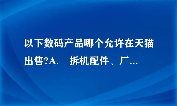 以下数码产品哪个允许在天猫出售?A. 拆机配件、厂家赠品、非卖品B. 港版、欧版白等非大陆行货、翻新机C. 原厂正品盒装行...