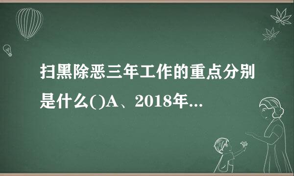 扫黑除恶三年工作的重点分别是什么()A、2018年：严态势，营造人人喊打的氛围保让我未B、2019年：攻案件..飞传序卷道识载会记责.