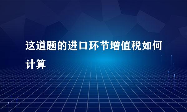 这道题的进口环节增值税如何计算