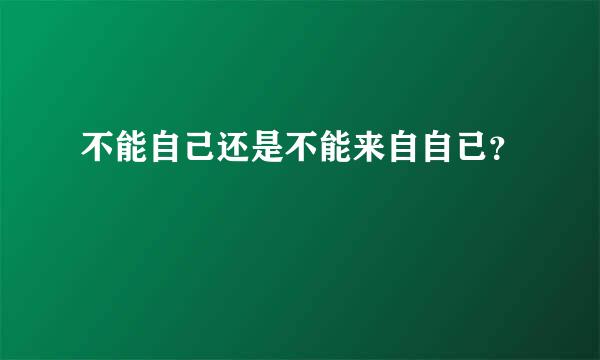 不能自己还是不能来自自已？