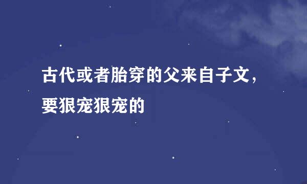 古代或者胎穿的父来自子文，要狠宠狠宠的