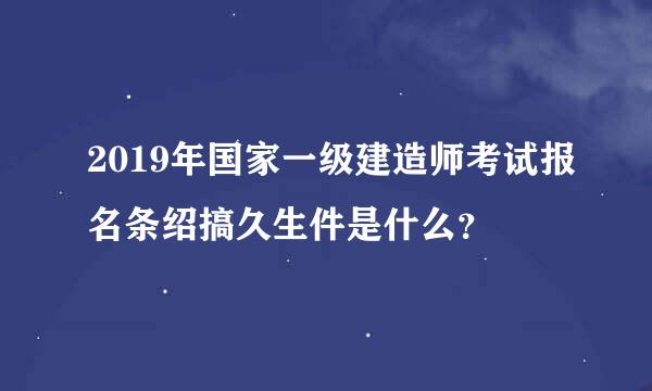 2019年国家一级建造师考试报名条绍搞久生件是什么？