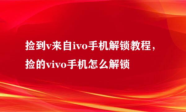 捡到v来自ivo手机解锁教程，捡的vivo手机怎么解锁