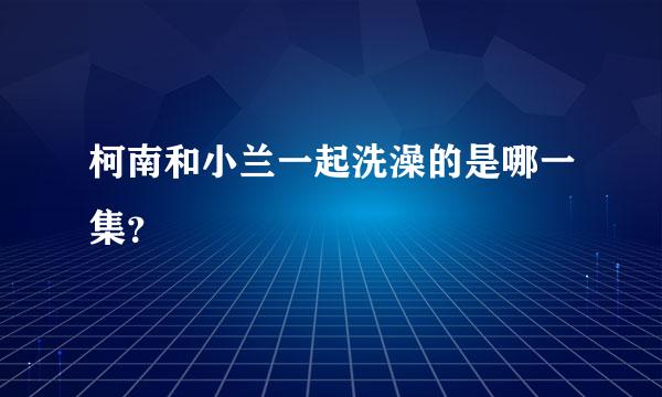 柯南和小兰一起洗澡的是哪一集？