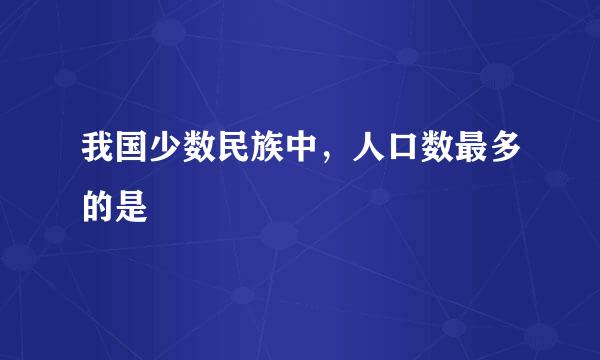 我国少数民族中，人口数最多的是