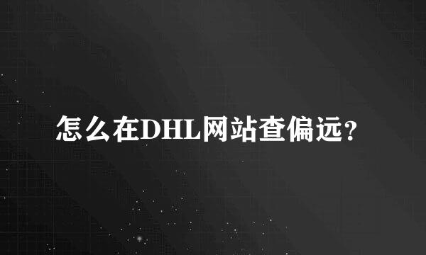 怎么在DHL网站查偏远？