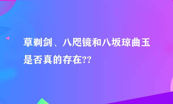 草剃剑、八咫镜和八坂琼曲玉是否真的存在??