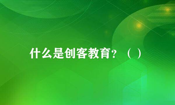 什么是创客教育？（）