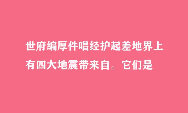 世府编厚件唱经护起差地界上有四大地震带来自。它们是