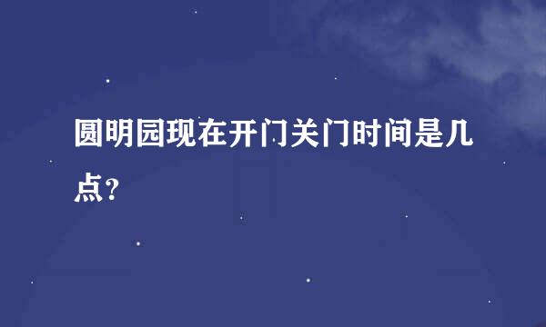 圆明园现在开门关门时间是几点？