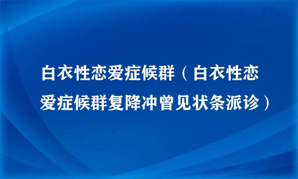 白衣性恋爱症候群（白衣性恋爱症候群复降冲曾见状条派诊）